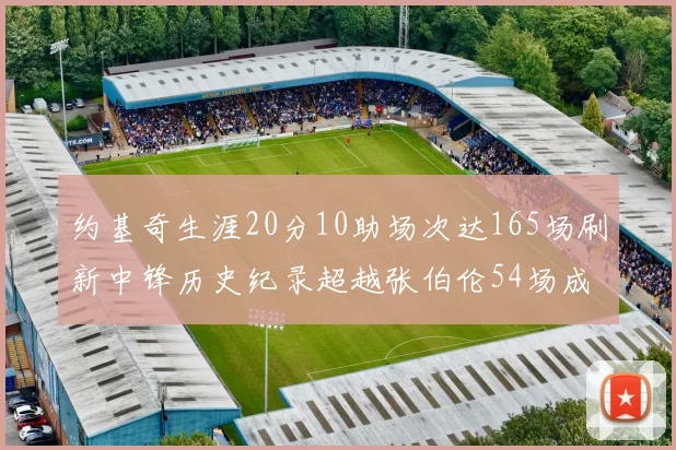约基奇生涯20分10助场次达165场刷新中锋历史纪录超越张伯伦54场成第二