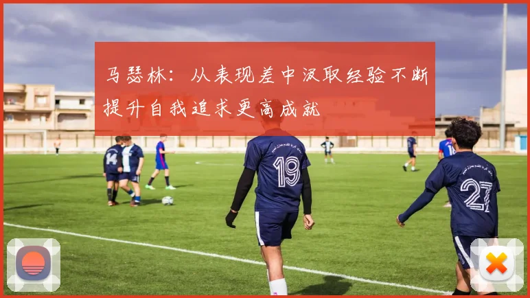 马瑟林：从表现差中汲取经验不断提升自我追求更高成就