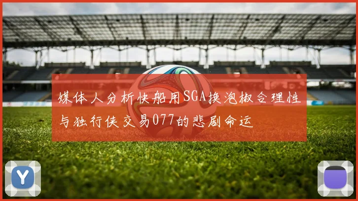 媒体人分析快船用SGA换泡椒合理性与独行侠交易077的悲剧命运