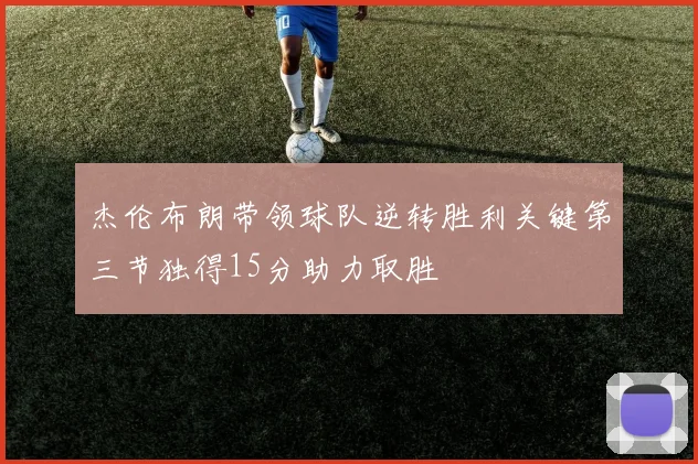 杰伦布朗带领球队逆转胜利关键第三节独得15分助力取胜