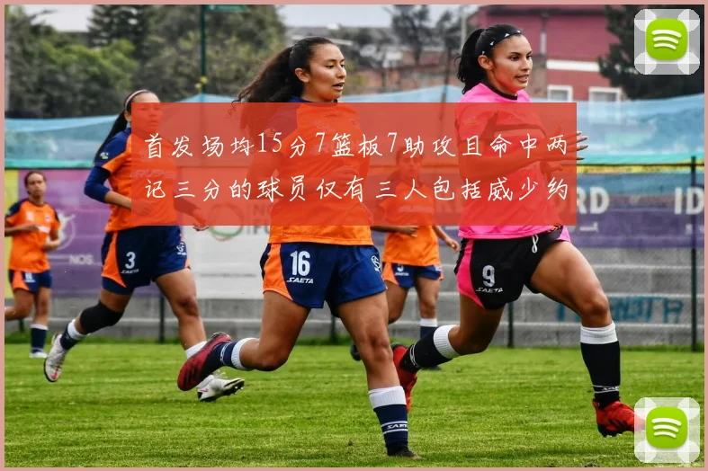 首发场均15分7篮板7助攻且命中两记三分的球员仅有三人包括威少约基奇和077