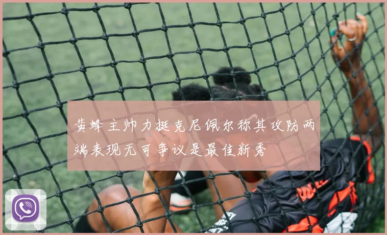 黄蜂主帅力挺克尼佩尔称其攻防两端表现无可争议是最佳新秀