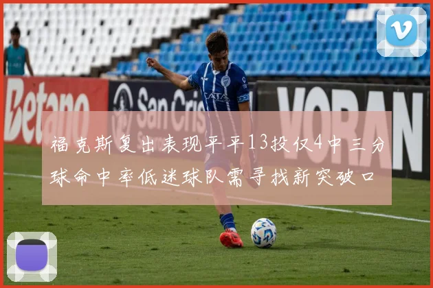福克斯复出表现平平13投仅4中三分球命中率低迷球队需寻找新突破口