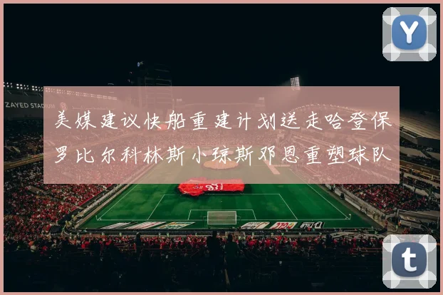 美媒建议快船重建计划送走哈登保罗比尔科林斯小琼斯邓恩重塑球队未来