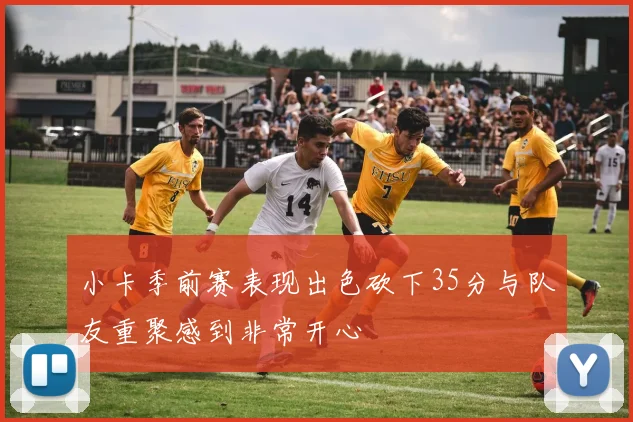 小卡季前赛表现出色砍下35分与队友重聚感到非常开心