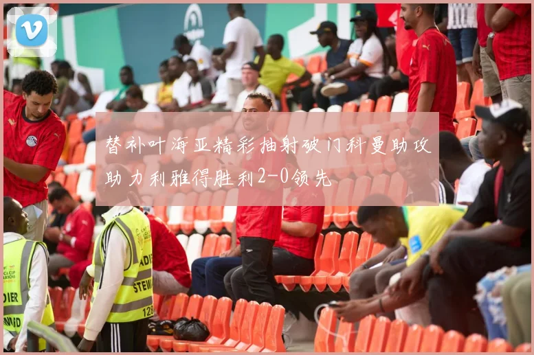 替补叶海亚精彩抽射破门科曼助攻助力利雅得胜利2-0领先