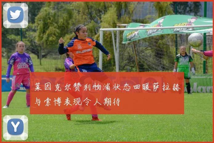 莱因克尔赞利物浦状态回暖萨拉赫与索博表现令人期待