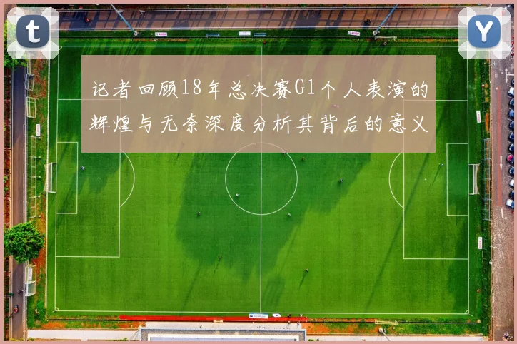 记者回顾18年总决赛G1个人表演的辉煌与无奈深度分析其背后的意义与影响