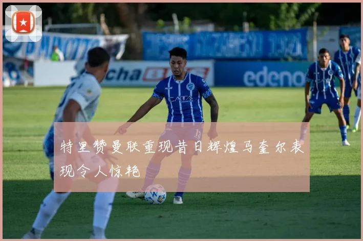 特里赞曼联重现昔日辉煌马奎尔表现令人惊艳