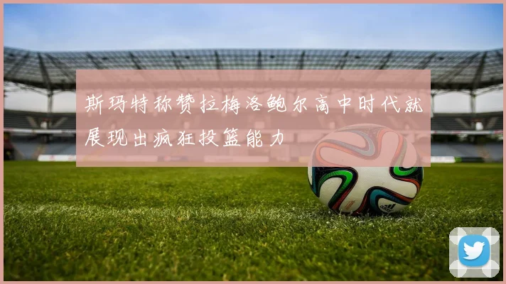 斯玛特称赞拉梅洛鲍尔高中时代就展现出疯狂投篮能力