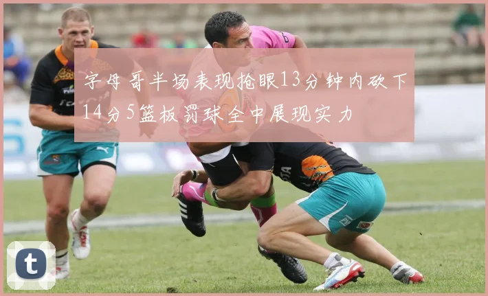 字母哥半场表现抢眼13分钟内砍下14分5篮板罚球全中展现实力