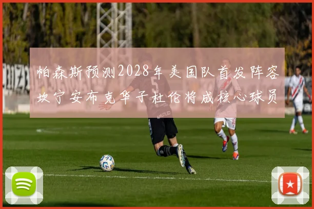 帕森斯预测2028年美国队首发阵容坎宁安布克华子杜伦将成核心球员