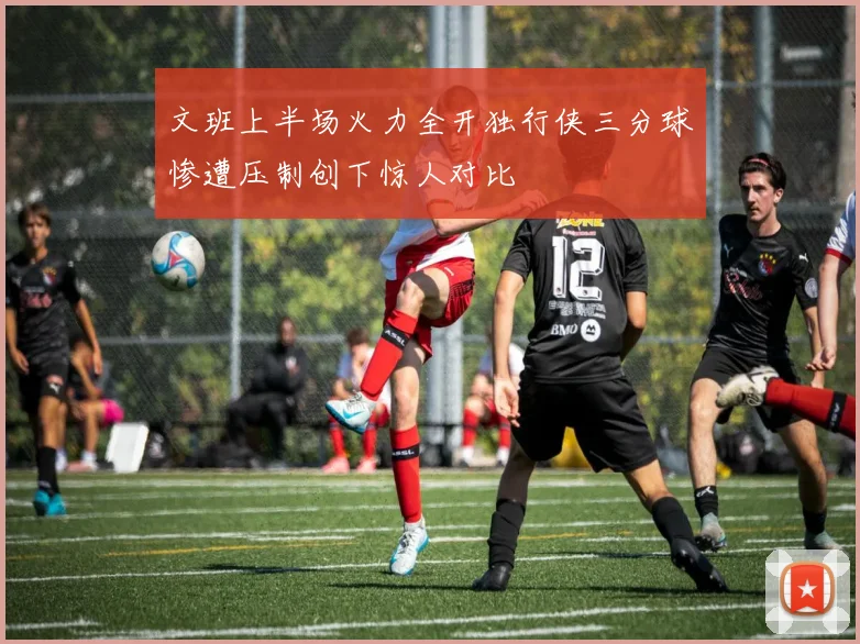 文班上半场火力全开独行侠三分球惨遭压制创下惊人对比