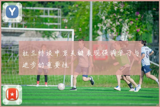 杜兰特谈申京关键表现强调学习与进步的重要性