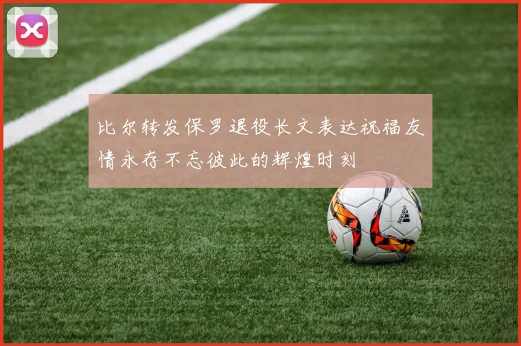 比尔转发保罗退役长文表达祝福友情永存不忘彼此的辉煌时刻