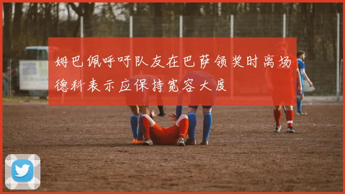 姆巴佩呼吁队友在巴萨领奖时离场德科表示应保持宽容大度