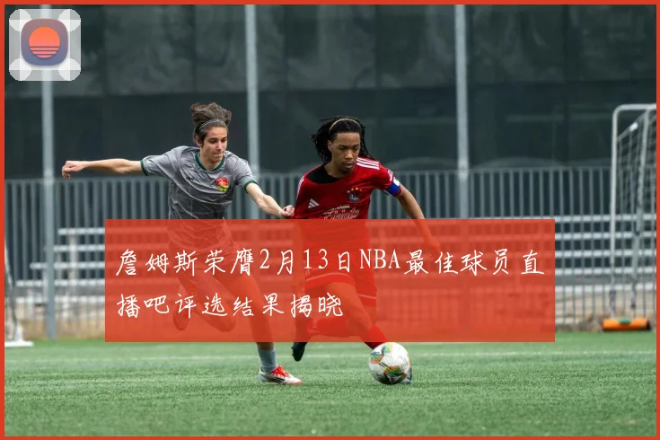 詹姆斯荣膺2月13日NBA最佳球员直播吧评选结果揭晓