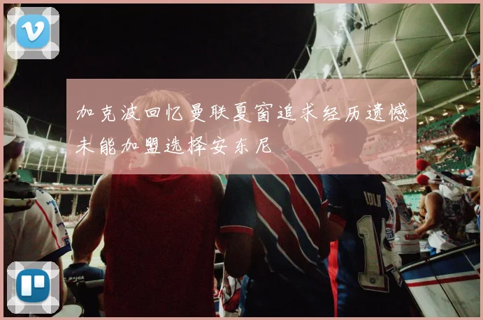 加克波回忆曼联夏窗追求经历遗憾未能加盟选择安东尼