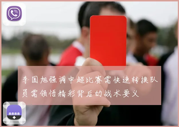 李国旭强调中超比赛需快速转换队员需领悟精彩背后的战术要义