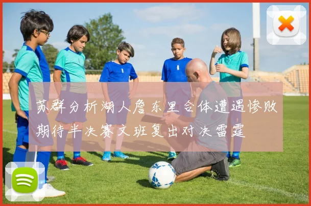 苏群分析湖人詹东里合体遭遇惨败期待半决赛文班复出对决雷霆