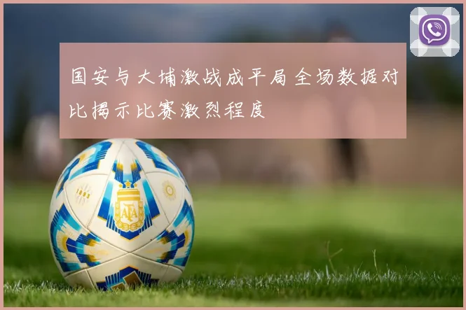 国安与大埔激战成平局全场数据对比揭示比赛激烈程度