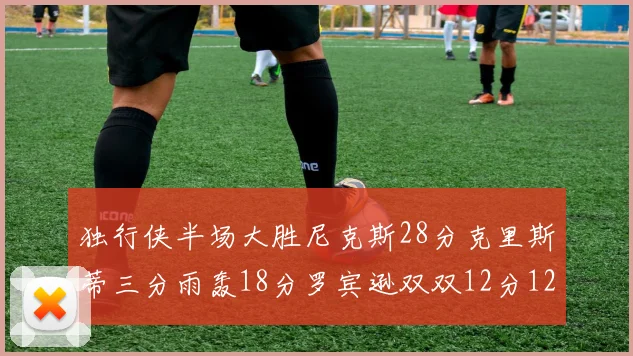 独行侠半场大胜尼克斯28分克里斯蒂三分雨轰18分罗宾逊双双12分12篮板表现出色