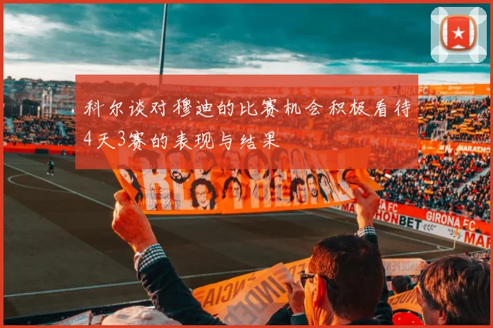 科尔谈对穆迪的比赛机会积极看待4天3赛的表现与结果