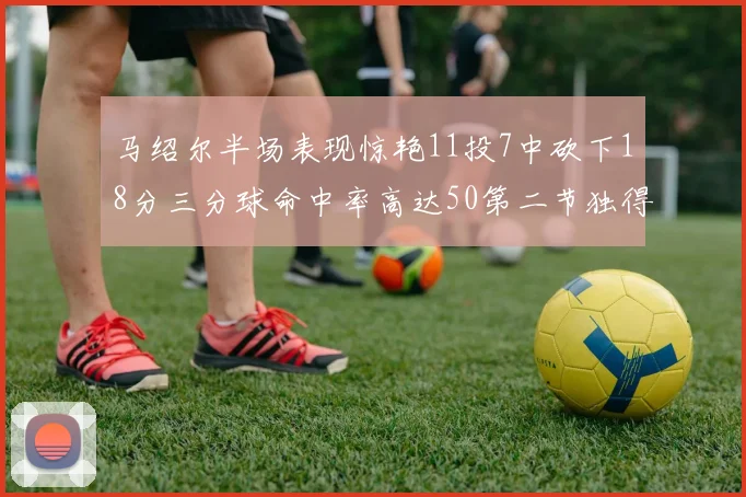 马绍尔半场表现惊艳11投7中砍下18分三分球命中率高达50第二节独得12分
