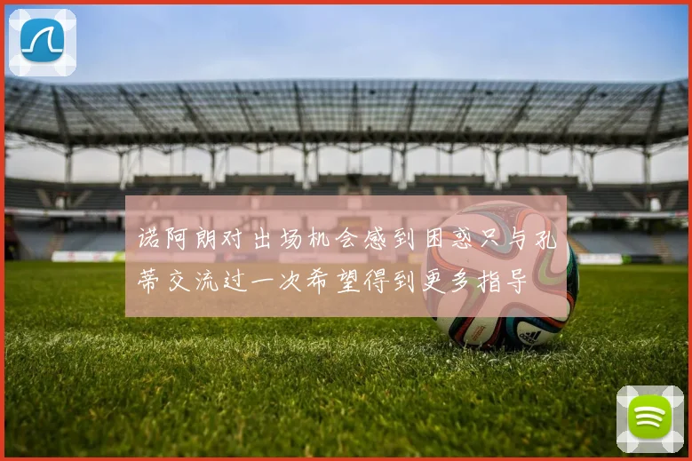 诺阿朗对出场机会感到困惑只与孔蒂交流过一次希望得到更多指导