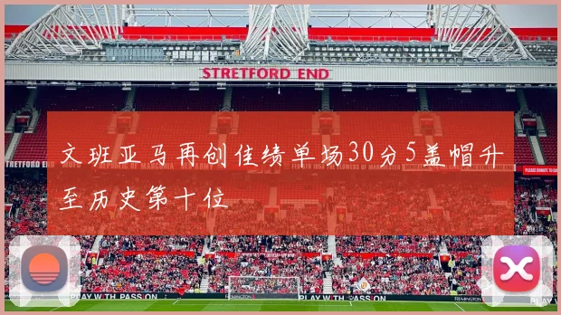 文班亚马再创佳绩单场30分5盖帽升至历史第十位