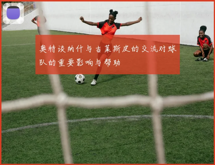 奥特谈纳什与吉莱斯皮的交流对球队的重要影响与帮助