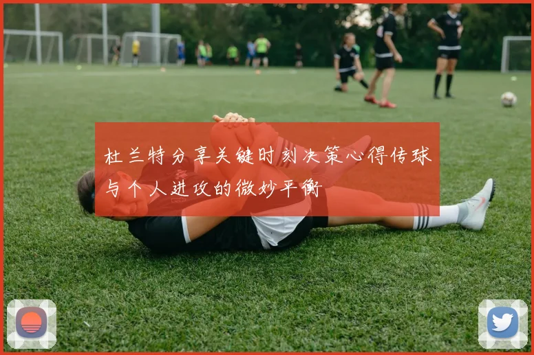 杜兰特分享关键时刻决策心得传球与个人进攻的微妙平衡