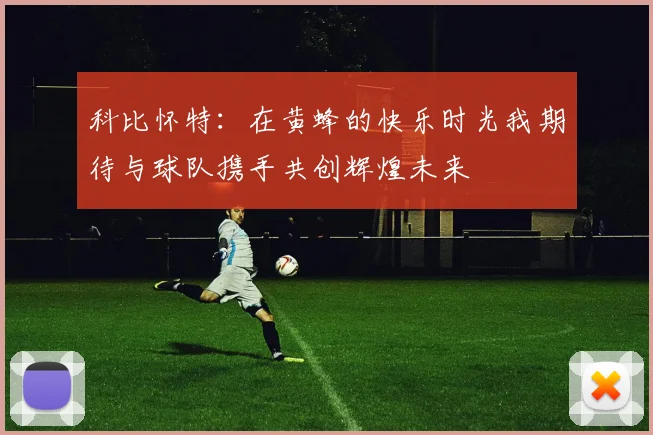 科比怀特：在黄蜂的快乐时光我期待与球队携手共创辉煌未来