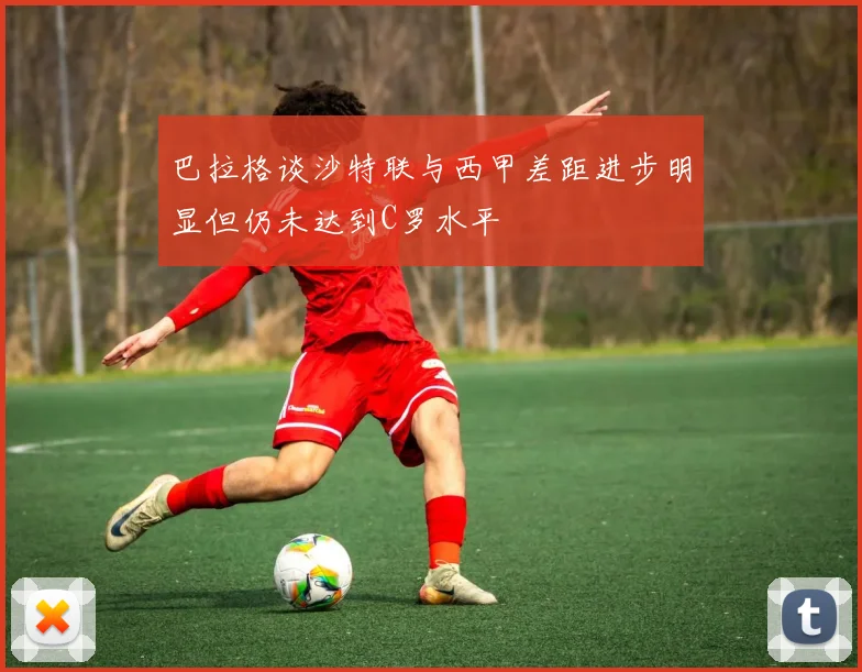 巴拉格谈沙特联与西甲差距进步明显但仍未达到C罗水平