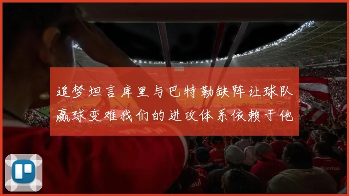追梦坦言库里与巴特勒缺阵让球队赢球变难我们的进攻体系依赖于他们的发挥