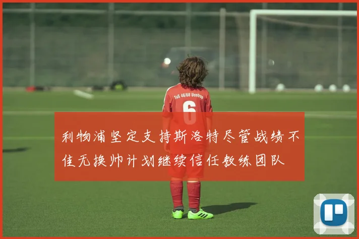 利物浦坚定支持斯洛特尽管战绩不佳无换帅计划继续信任教练团队