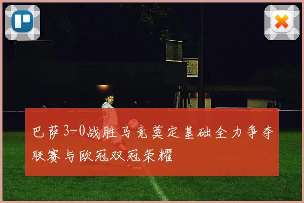 巴萨3-0战胜马竞奠定基础全力争夺联赛与欧冠双冠荣耀