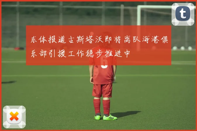 东体报道古斯塔沃即将离队海港俱乐部引援工作稳步推进中