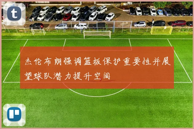 杰伦布朗强调篮板保护重要性并展望球队潜力提升空间