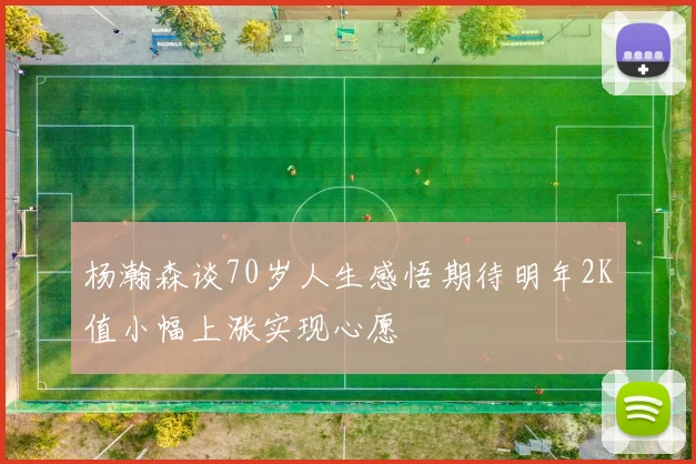 杨瀚森谈70岁人生感悟期待明年2K值小幅上涨实现心愿