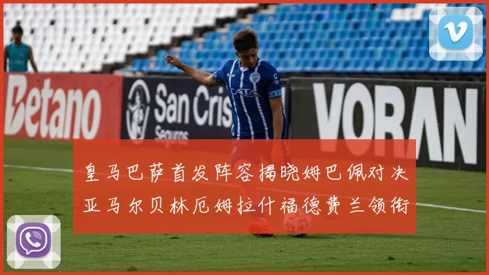 皇马巴萨首发阵容揭晓姆巴佩对决亚马尔贝林厄姆拉什福德费兰领衔出战