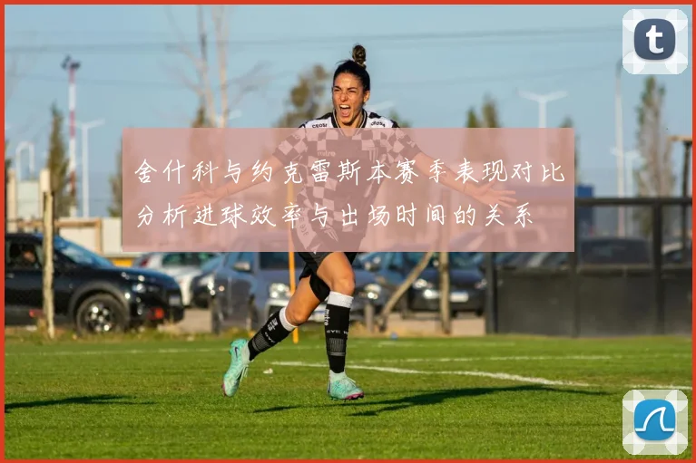 舍什科与约克雷斯本赛季表现对比分析进球效率与出场时间的关系