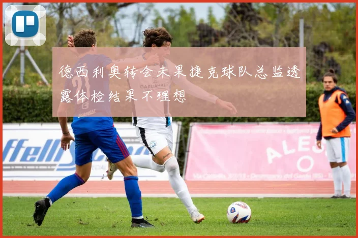 德西利奥转会未果捷克球队总监透露体检结果不理想