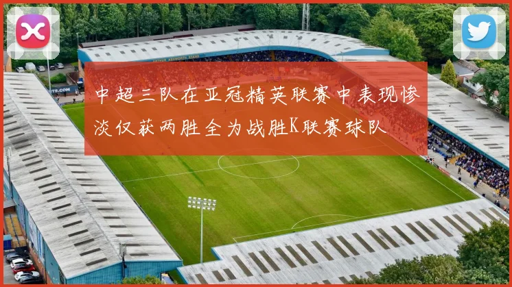 中超三队在亚冠精英联赛中表现惨淡仅获两胜全为战胜K联赛球队