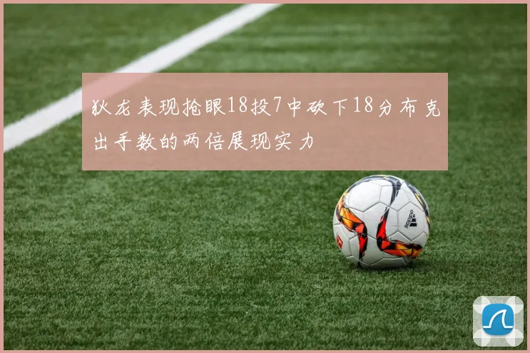 狄龙表现抢眼18投7中砍下18分布克出手数的两倍展现实力
