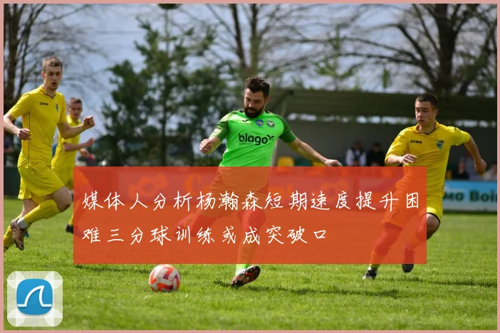 媒体人分析杨瀚森短期速度提升困难三分球训练或成突破口