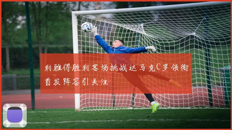 利雅得胜利客场挑战达马克C罗领衔首发阵容引关注